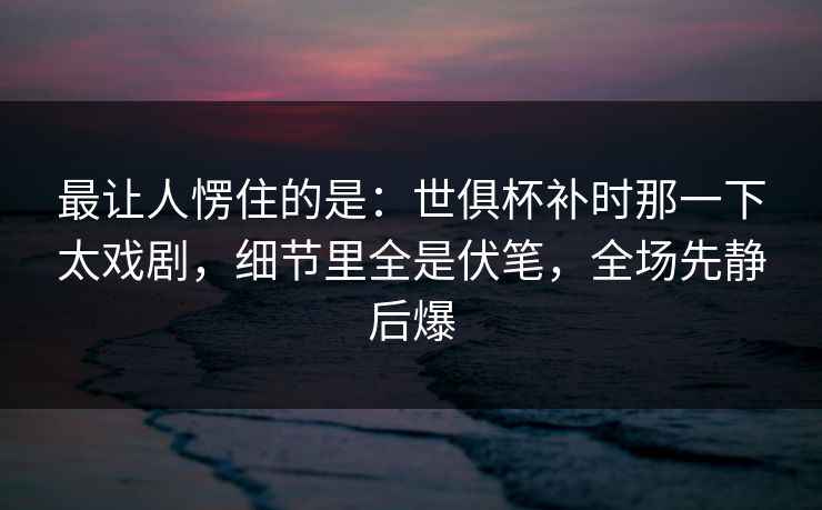 最让人愣住的是：世俱杯补时那一下太戏剧，细节里全是伏笔，全场先静后爆  第1张