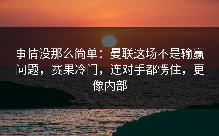 事情没那么简单：曼联这场不是输赢问题，赛果冷门，连对手都愣住，更像内部  第1张
