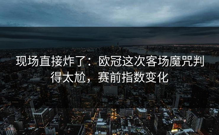 现场直接炸了：欧冠这次客场魔咒判得太尬，赛前指数变化  第1张