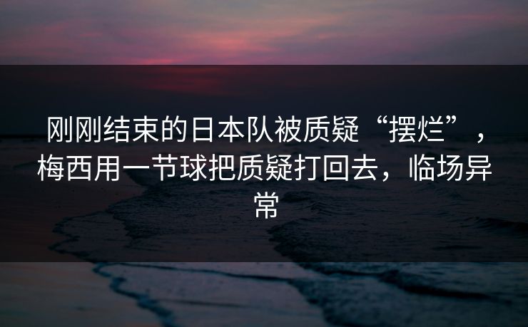 刚刚结束的日本队被质疑“摆烂”，梅西用一节球把质疑打回去，临场异常  第1张