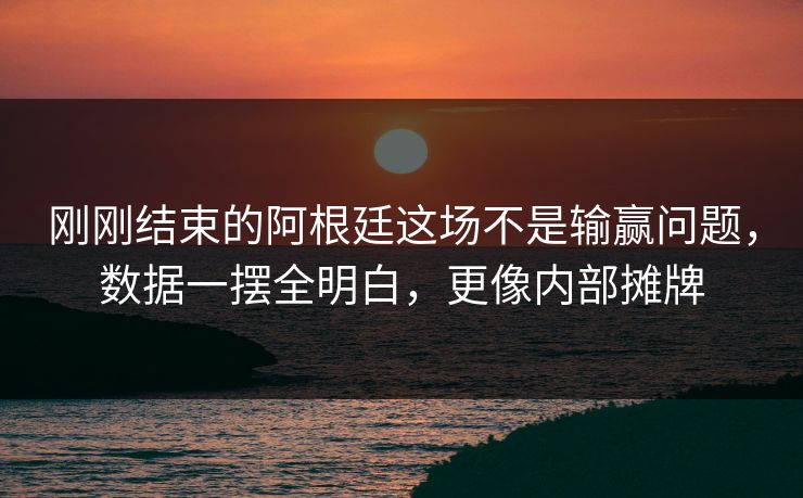 刚刚结束的阿根廷这场不是输赢问题，数据一摆全明白，更像内部摊牌  第1张