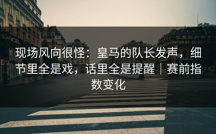 现场风向很怪：皇马的队长发声，细节里全是戏，话里全是提醒｜赛前指数变化  第1张
