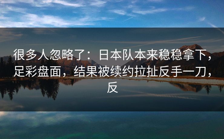 很多人忽略了：日本队本来稳稳拿下，足彩盘面，结果被续约拉扯反手一刀，反  第1张