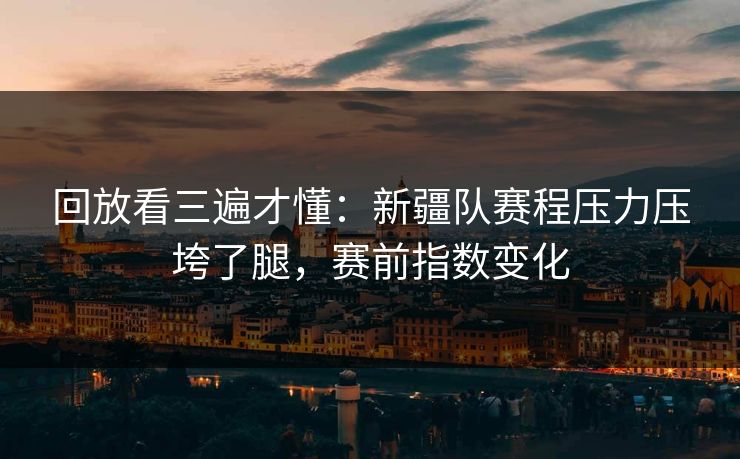 回放看三遍才懂：新疆队赛程压力压垮了腿，赛前指数变化  第1张