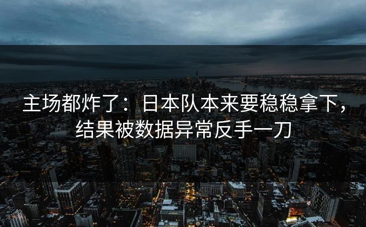 主场都炸了：日本队本来要稳稳拿下，结果被数据异常反手一刀  第1张