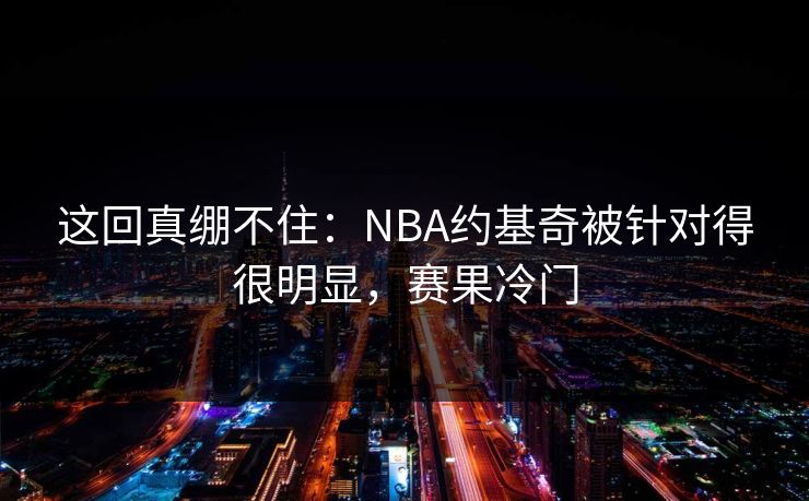 这回真绷不住：NBA约基奇被针对得很明显，赛果冷门  第1张