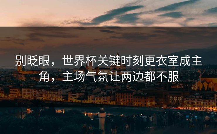 别眨眼，世界杯关键时刻更衣室成主角，主场气氛让两边都不服