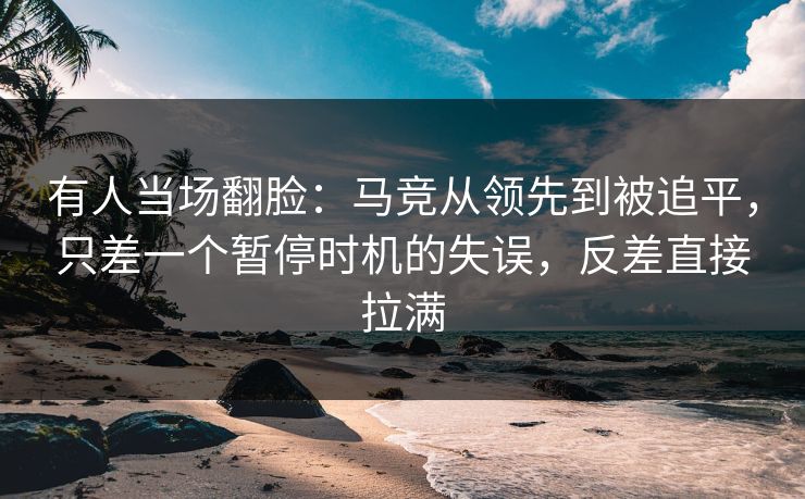 有人当场翻脸:马竞从领先到被追平,只差一个暂停时机的失误,反差直接拉满 第1张 有人当场翻脸:马竞从领先到被追平,只差一个暂停时机的失误,反差直接拉满 第1张