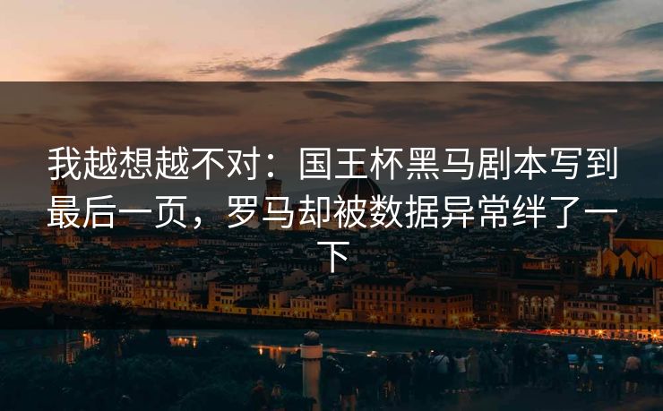 我越想越不对：国王杯黑马剧本写到最后一页，罗马却被数据异常绊了一下