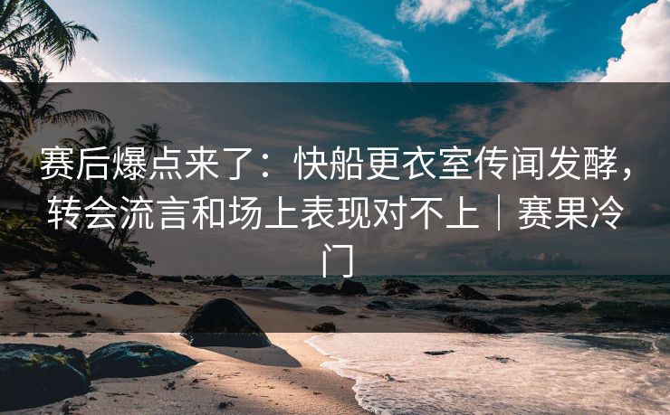 赛后爆点来了：快船更衣室传闻发酵，转会流言和场上表现对不上｜赛果冷门