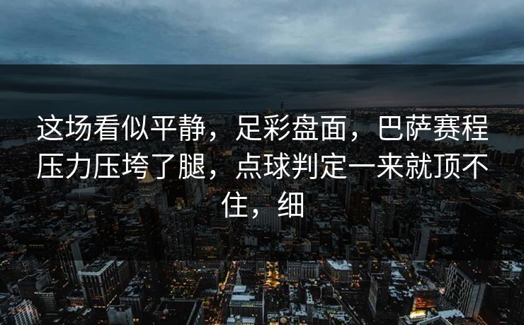 这场看似平静，足彩盘面，巴萨赛程压力压垮了腿，点球判定一来就顶不住，细
