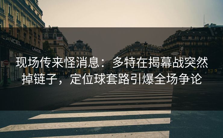 现场传来怪消息：多特在揭幕战突然掉链子，定位球套路引爆全场争论