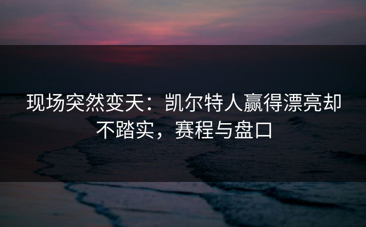 现场突然变天：凯尔特人赢得漂亮却不踏实，赛程与盘口