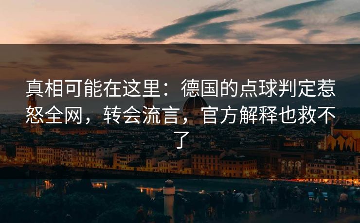 真相可能在这里：德国的点球判定惹怒全网，转会流言，官方解释也救不了