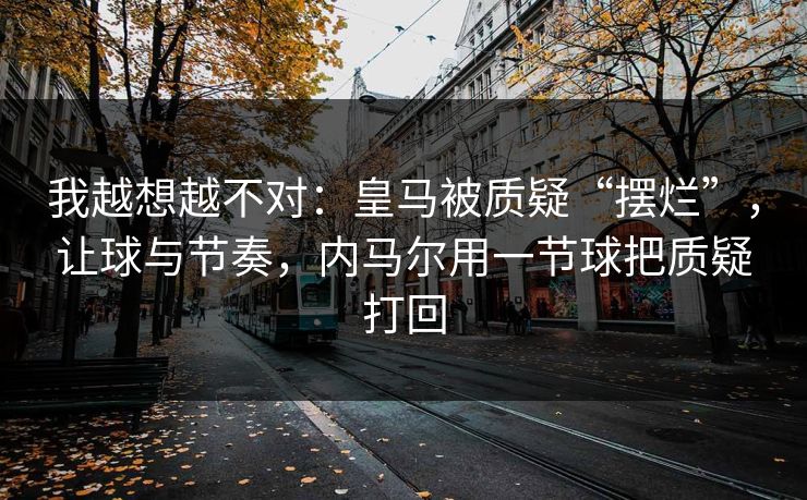 我越想越不对：皇马被质疑“摆烂”，让球与节奏，内马尔用一节球把质疑打回