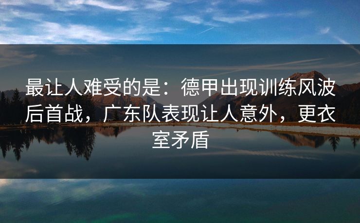 最让人难受的是：德甲出现训练风波后首战，广东队表现让人意外，更衣室矛盾