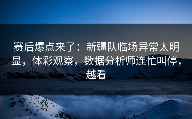 赛后爆点来了：新疆队临场异常太明显，体彩观察，数据分析师连忙叫停，越看  第1张