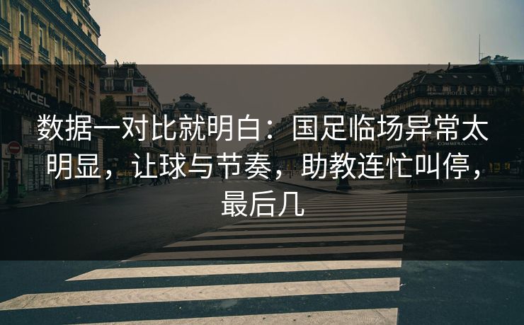 数据一对比就明白：国足临场异常太明显，让球与节奏，助教连忙叫停，最后几  第1张