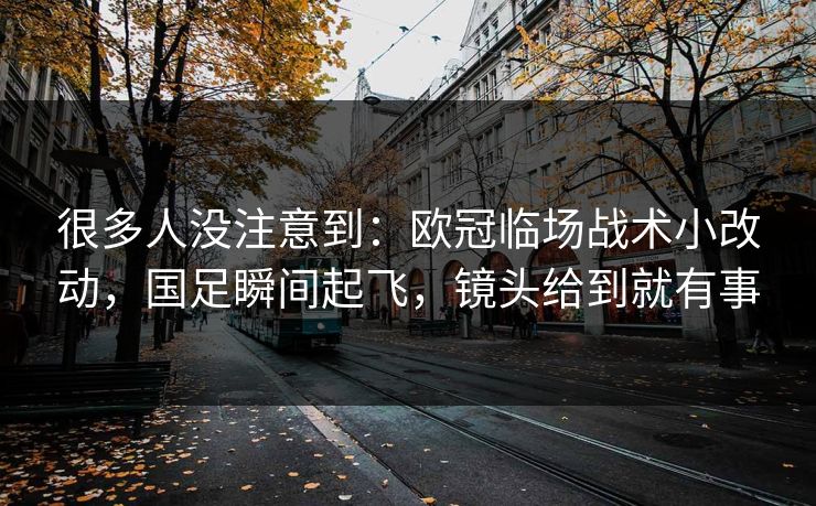 很多人没注意到：欧冠临场战术小改动，国足瞬间起飞，镜头给到就有事  第1张