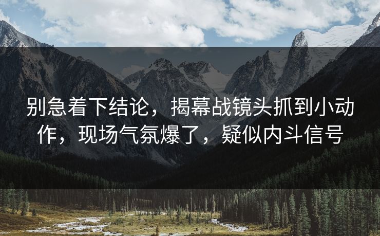 别急着下结论，揭幕战镜头抓到小动作，现场气氛爆了，疑似内斗信号  第1张