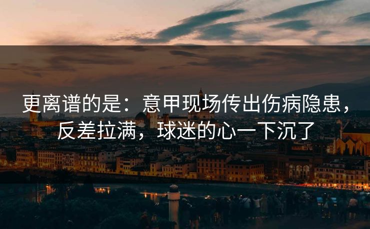 更离谱的是：意甲现场传出伤病隐患，反差拉满，球迷的心一下沉了  第1张