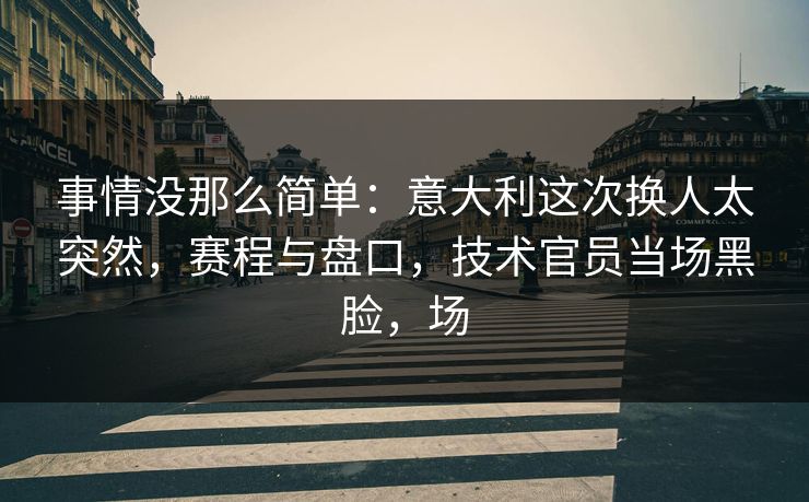 事情没那么简单：意大利这次换人太突然，赛程与盘口，技术官员当场黑脸，场  第1张