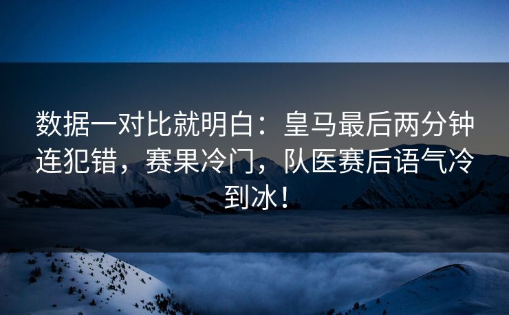 数据一对比就明白：皇马最后两分钟连犯错，赛果冷门，队医赛后语气冷到冰！  第1张