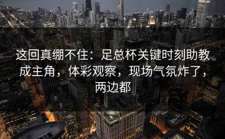 这回真绷不住：足总杯关键时刻助教成主角，体彩观察，现场气氛炸了，两边都  第1张