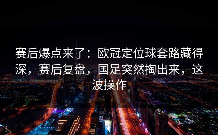 赛后爆点来了：欧冠定位球套路藏得深，赛后复盘，国足突然掏出来，这波操作  第1张