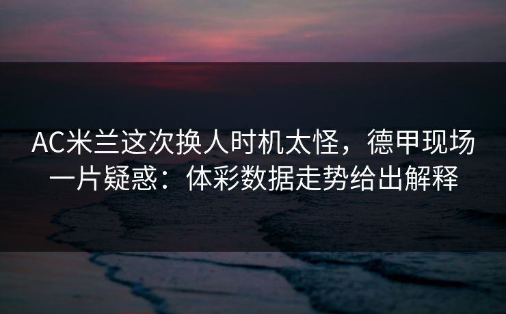 AC米兰这次换人时机太怪，德甲现场一片疑惑：体彩数据走势给出解释  第1张
