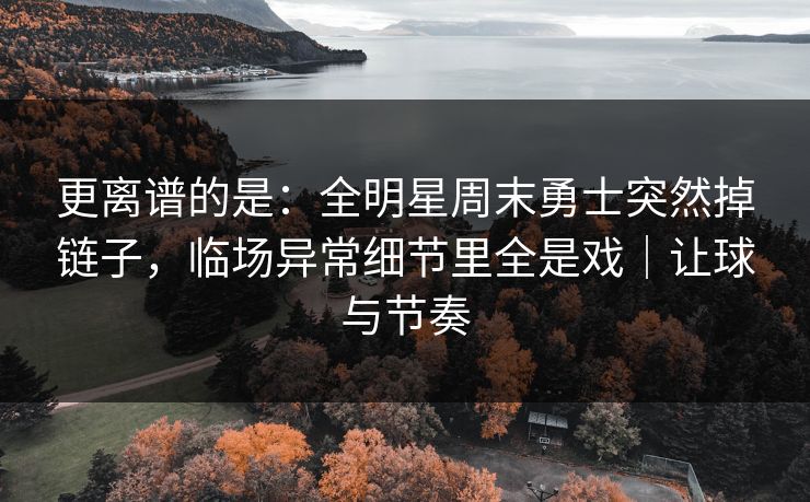 更离谱的是：全明星周末勇士突然掉链子，临场异常细节里全是戏｜让球与节奏  第1张