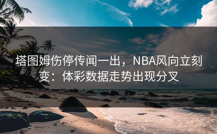 塔图姆伤停传闻一出，NBA风向立刻变：体彩数据走势出现分叉  第1张