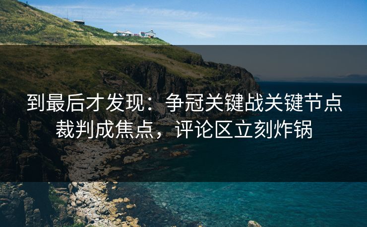 到最后才发现：争冠关键战关键节点裁判成焦点，评论区立刻炸锅  第1张