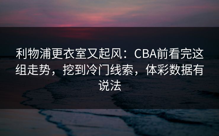 利物浦更衣室又起风：CBA前看完这组走势，挖到冷门线索，体彩数据有说法  第1张