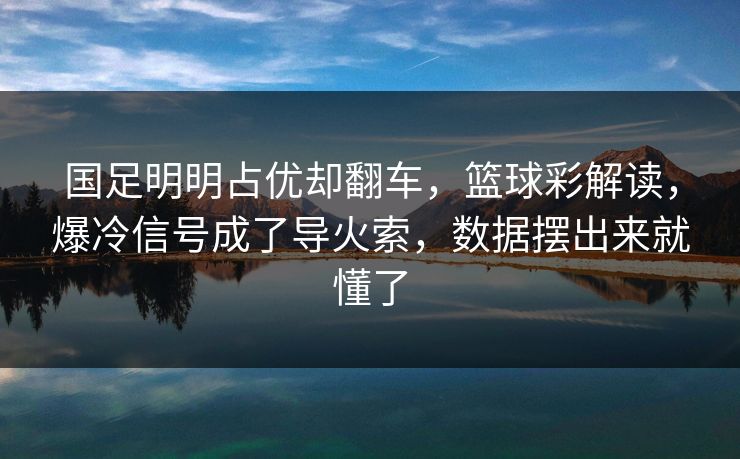 国足明明占优却翻车，篮球彩解读，爆冷信号成了导火索，数据摆出来就懂了  第1张
