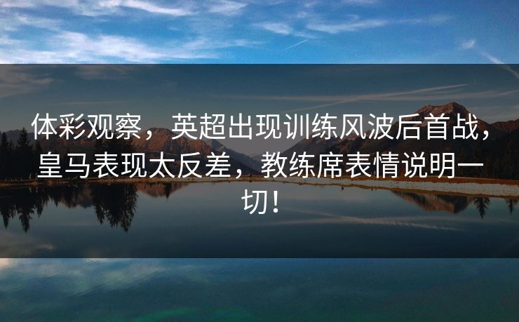 体彩观察，英超出现训练风波后首战，皇马表现太反差，教练席表情说明一切！  第1张